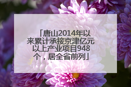 唐山2014年以来累计承接京津亿元以上产业项目948个，居全省前列