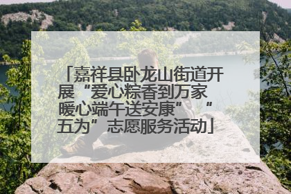嘉祥县卧龙山街道开展“爱心粽香到万家 暖心端午送安康” “五为”志愿服务活动