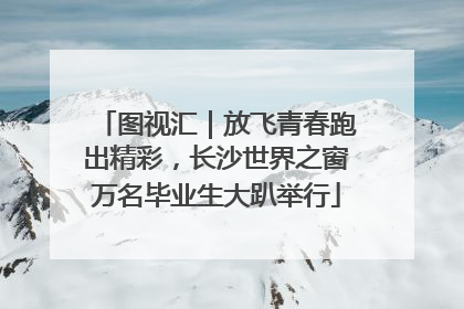 图视汇｜放飞青春跑出精彩，长沙世界之窗万名毕业生大趴举行