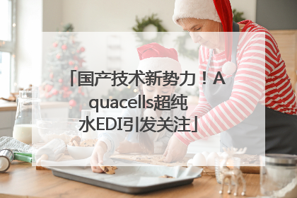 国产技术新势力！Aquacells超纯水EDI引发关注