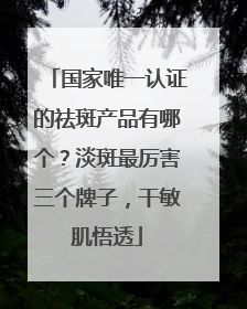 国家唯一认证的祛斑产品有哪个？淡斑最厉害三个牌子，干敏肌悟透