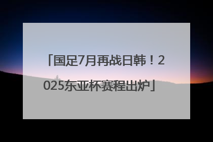 国足7月再战日韩！2025东亚杯赛程出炉