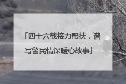 四十六载接力帮扶，谱写警民情深暖心故事