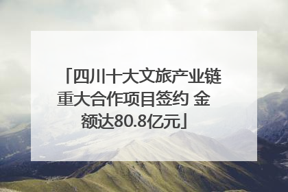 四川十大文旅产业链重大合作项目签约 金额达80.8亿元