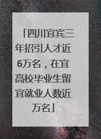 四川宜宾三年招引人才近6万名，在宜高校毕业生留宜就业人数近万名