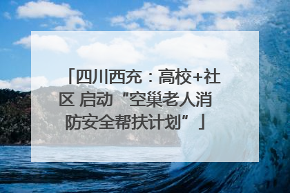 四川西充：高校+社区 启动“空巢老人消防安全帮扶计划”