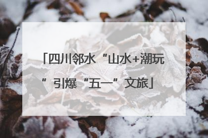 四川邻水“山水+潮玩”引爆“五一”文旅