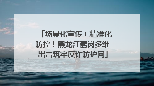 场景化宣传＋精准化防控！黑龙江鹤岗多维出击筑牢反诈防护网