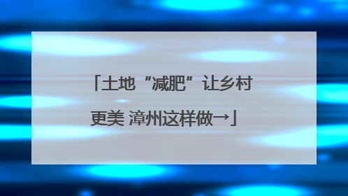 土地“减肥”让乡村更美 漳州这样做→