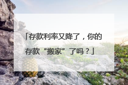 存款利率又降了，你的存款“搬家”了吗？