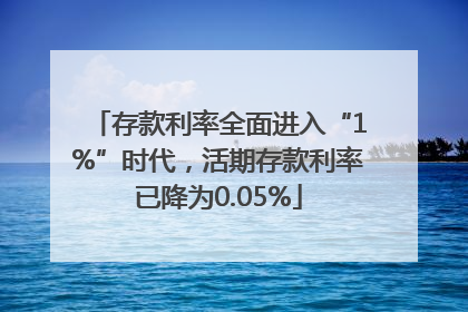 存款利率全面进入“1%”时代，活期存款利率已降为0.05%