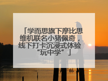学而思旗下摩比思维机联名小猪佩奇，线下打卡沉浸式体验“玩中学”