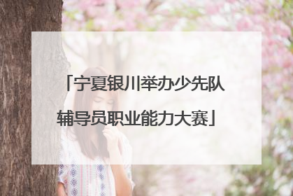 宁夏银川举办少先队辅导员职业能力大赛