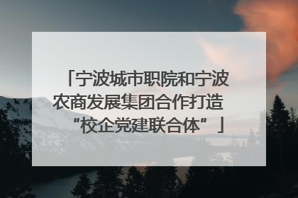 宁波城市职院和宁波农商发展集团合作打造“校企党建联合体”