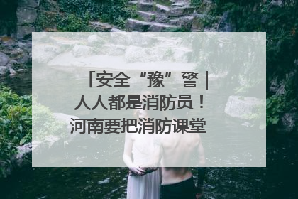 安全“豫”警｜人人都是消防员！河南要把消防课堂搬进社区第一线