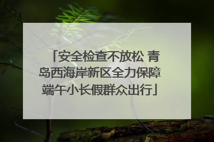 安全检查不放松 青岛西海岸新区全力保障端午小长假群众出行