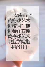 安庆市“黄梅戏艺术进校园”推进会在安徽黄梅戏艺术职业学院顺利召开