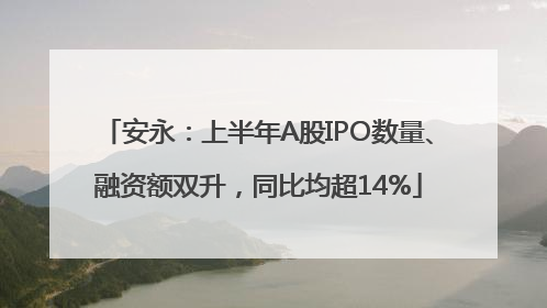安永：上半年A股IPO数量、融资额双升，同比均超14%