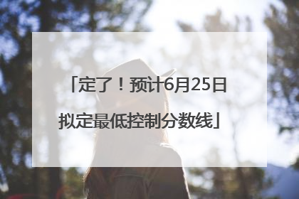 定了！预计6月25日拟定最低控制分数线