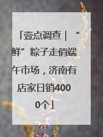 壹点调查｜“鲜”粽子走俏端午市场，济南有店家日销4000个