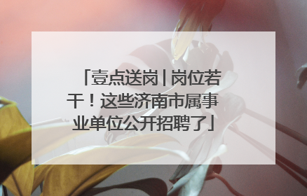 壹点送岗│岗位若干！这些济南市属事业单位公开招聘了