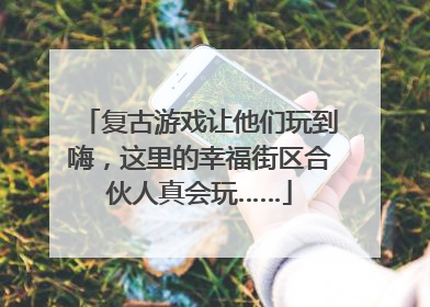 复古游戏让他们玩到嗨，这里的幸福街区合伙人真会玩……