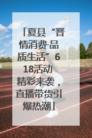 夏县“晋情消费·品质生活”618活动 精彩来袭，直播带货引爆热潮