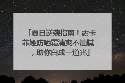夏日逆袭指南！露卡菲娅防晒霜清爽不油腻，助你白成一道光