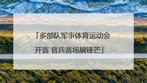 多部队军事体育运动会开赛 官兵赛场展锋芒