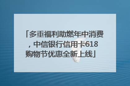 多重福利助燃年中消费，中信银行信用卡618购物节优惠全新上线