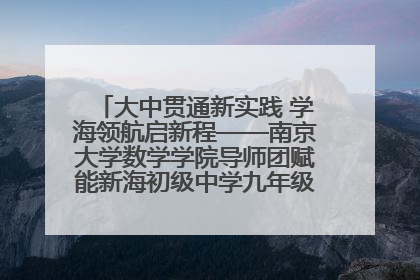 大中贯通新实践 学海领航启新程——南京大学数学学院导师团赋能新海初级中学九年级学子生涯规划