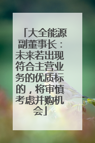 大全能源副董事长：未来若出现符合主营业务的优质标的，将审慎考虑并购机会