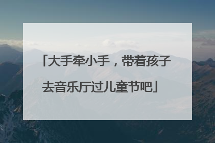 大手牵小手，带着孩子去音乐厅过儿童节吧