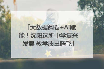 大数据阅卷+AI赋能！沈阳这所中学复兴发展 教学质量腾飞