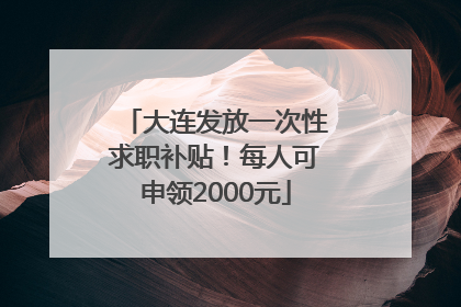大连发放一次性求职补贴！每人可申领2000元