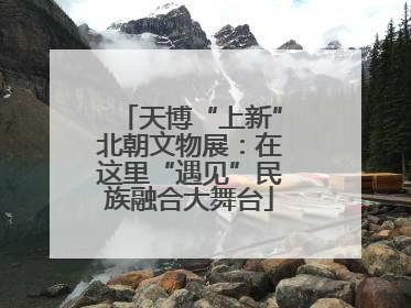 天博“上新”北朝文物展：在这里“遇见”民族融合大舞台