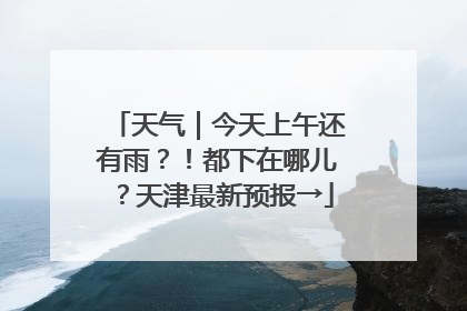 天气｜今天上午还有雨？！都下在哪儿？天津最新预报→