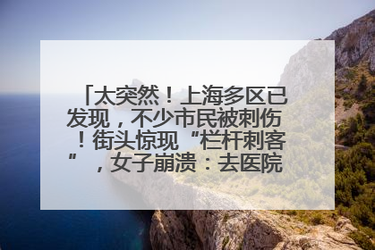太突然！上海多区已发现，不少市民被刺伤！街头惊现“栏杆刺客”，女子崩溃：去医院也清理不干净