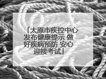 太原市疾控中心发布健康提示 做好疾病预防 安心迎接考试