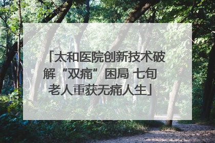 太和医院创新技术破解“双痛”困局 七旬老人重获无痛人生
