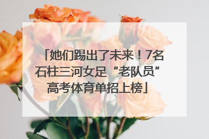 她们踢出了未来！7名石柱三河女足“老队员”高考体育单招上榜