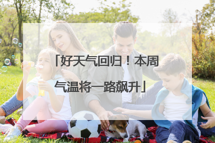 好天气回归！本周气温将一路飙升