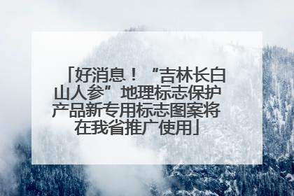 好消息！“吉林长白山人参”地理标志保护产品新专用标志图案将在我省推广使用