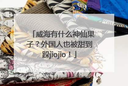 威海有什么神仙果子？外国人也被甜到跺jiojio！