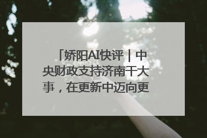 娇阳AI快评｜中央财政支持济南干大事，在更新中迈向更“新”的未来