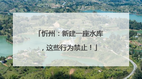 忻州：新建一座水库，这些行为禁止！
