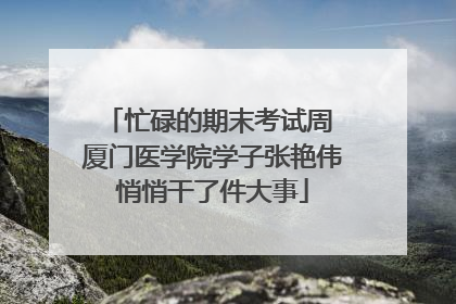 忙碌的期末考试周 厦门医学院学子张艳伟悄悄干了件大事