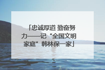 忠诚厚道 勤奋努力——记“全国文明家庭”韩林保一家