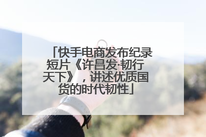 快手电商发布纪录短片《许昌发·韧行天下》，讲述优质国货的时代韧性