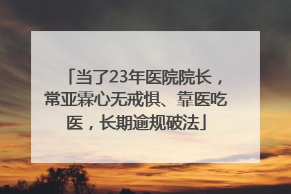 当了23年医院院长，常亚霖心无戒惧、靠医吃医，长期逾规破法